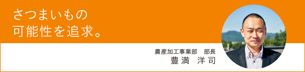 『さつまいもの可能性を追求。』農産加工事業部 部長 豊満 洋司