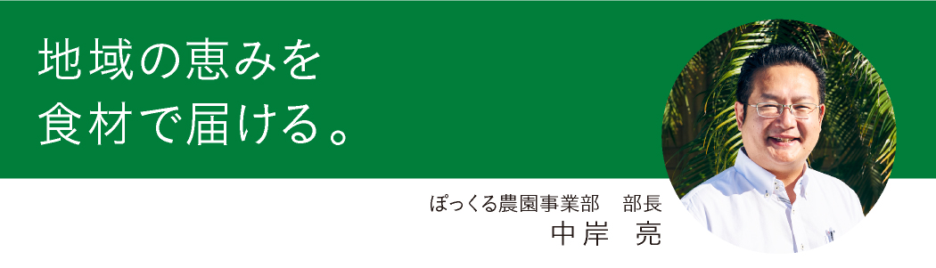『地域の恵みを食材で届ける。』ぽっくる農園事業部 部長 中岸 亮